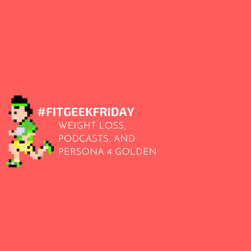 #FitGeekFriday - Persona 4 Golden Weight Loss Podcasts